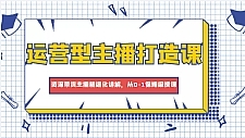 运营型主播打造课，资深带货主播精细化讲解，从0-1保姆级授课